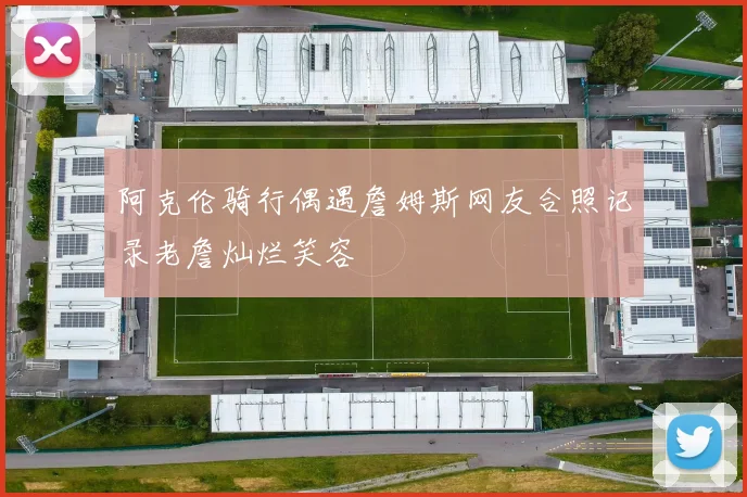 阿克伦骑行偶遇詹姆斯网友合照记录老詹灿烂笑容