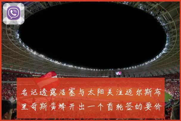 名记透露活塞与太阳关注迈尔斯布里奇斯黄蜂开出一个首轮签的要价