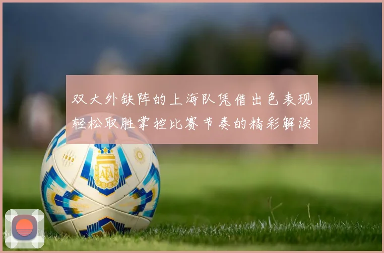 双大外缺阵的上海队凭借出色表现轻松取胜掌控比赛节奏的精彩解读
