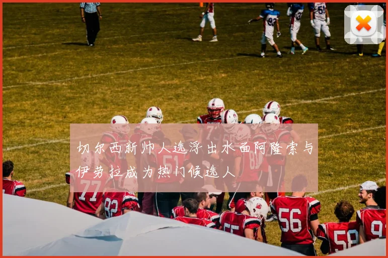切尔西新帅人选浮出水面阿隆索与伊劳拉成为热门候选人