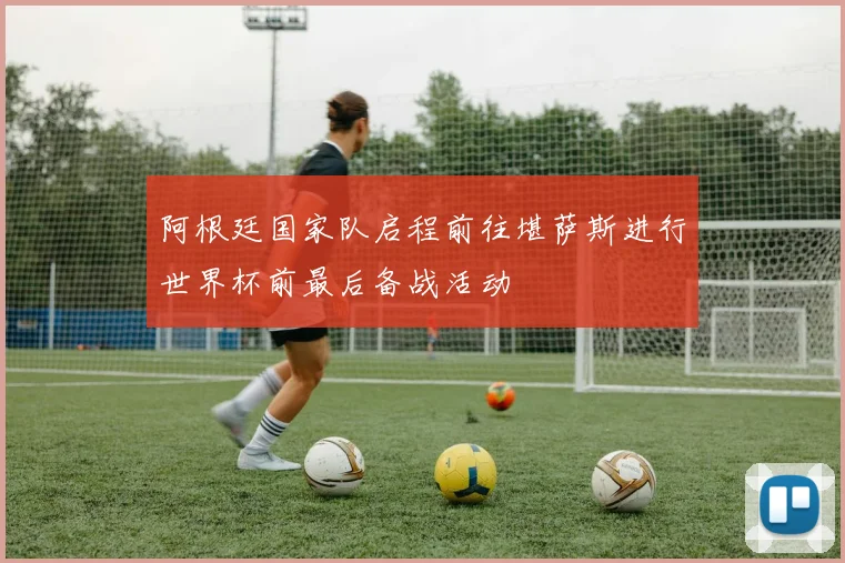 阿根廷国家队启程前往堪萨斯进行世界杯前最后备战活动