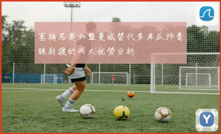 塞梅尼奥加盟曼城替代多库瓜帅青睐新援的两大优势分析