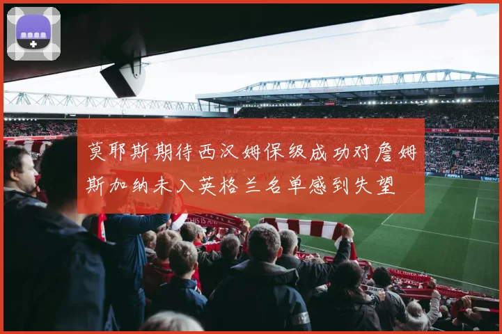 莫耶斯期待西汉姆保级成功对詹姆斯加纳未入英格兰名单感到失望