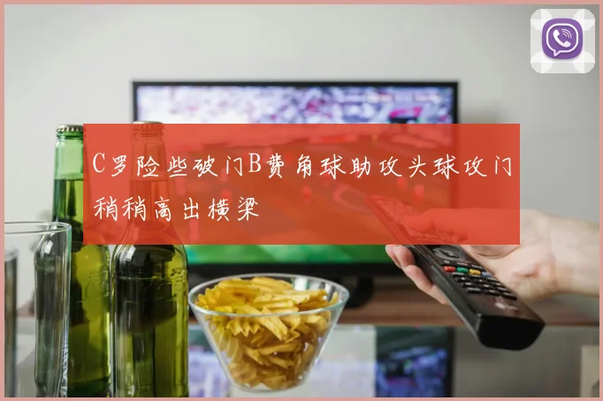C罗险些破门B费角球助攻头球攻门稍稍高出横梁