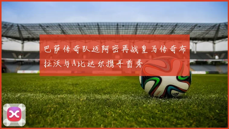 巴萨传奇队迈阿密再战皇马传奇布拉沃与A比达尔携手首秀