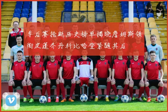 季后赛抢断历史榜单揭晓詹姆斯领衔皮蓬乔丹科比哈登紧随其后