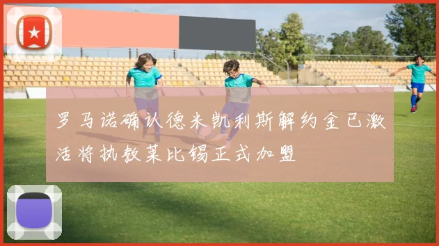 罗马诺确认德米凯利斯解约金已激活将执教莱比锡正式加盟