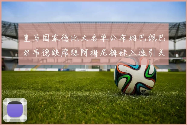 皇马国家德比大名单公布姆巴佩巴尔韦德缺席琼阿梅尼裤袜入选引关注