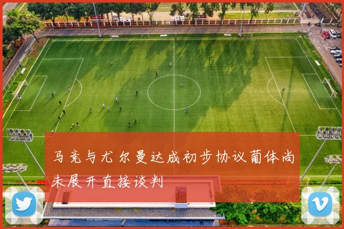 马竞与尤尔曼达成初步协议葡体尚未展开直接谈判
