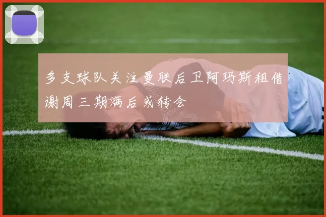多支球队关注曼联后卫阿玛斯租借谢周三期满后或转会