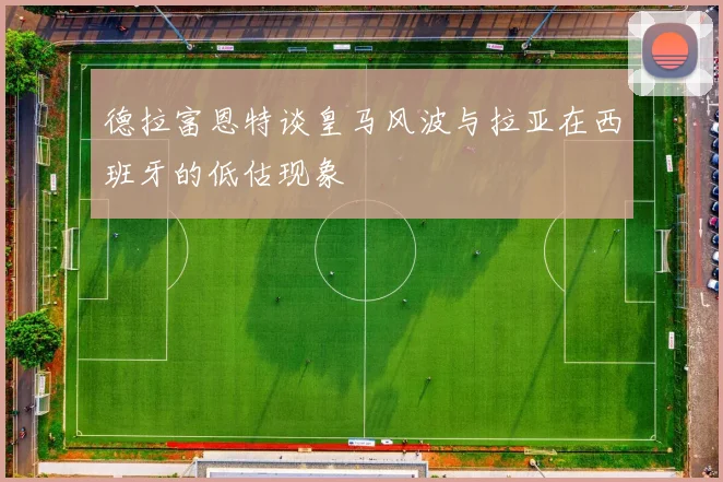 德拉富恩特谈皇马风波与拉亚在西班牙的低估现象