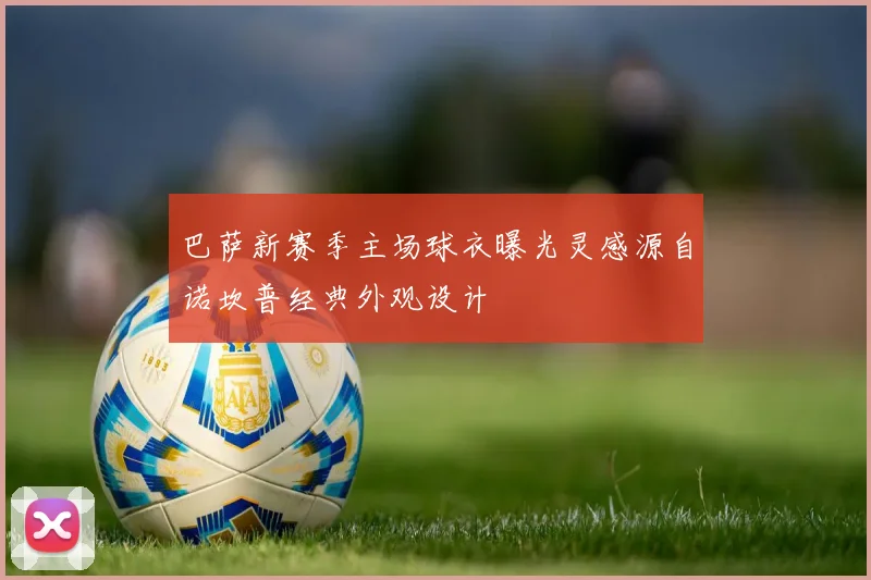 巴萨新赛季主场球衣曝光灵感源自诺坎普经典外观设计