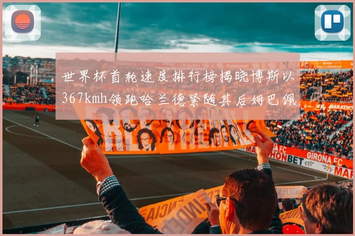 世界杯首轮速度排行榜揭晓博斯以367kmh领跑哈兰德紧随其后姆巴佩位列第九