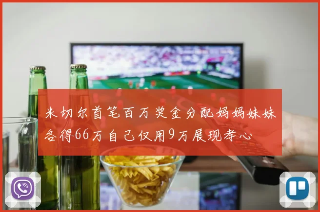 米切尔首笔百万奖金分配妈妈妹妹各得66万自己仅用9万展现孝心